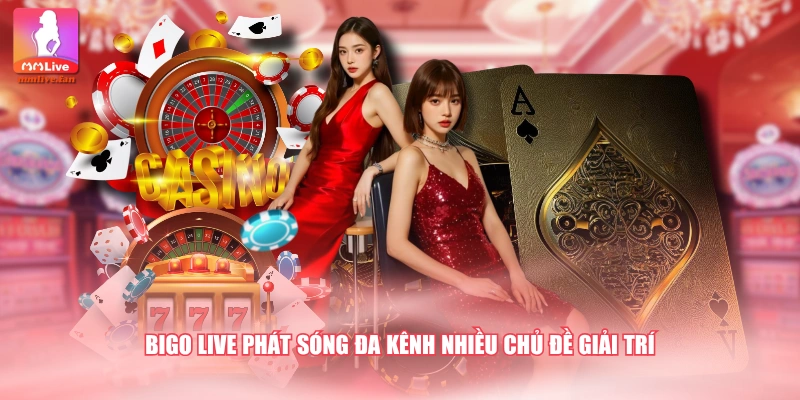 Bigo Live phát sóng đa kênh nhiều chủ đề giải trí