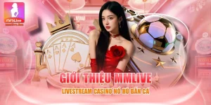 Giới Thiệu MMLIVE - Livestream Casino Nổ Hũ Bắn Cá